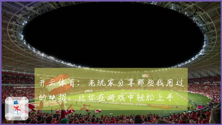 开云体育：老玩家分享那些我用过的绝招，让你在游戏中轻松上手