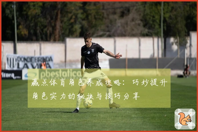 赢点体育角色养成攻略：巧妙提升角色实力的秘诀与技巧分享