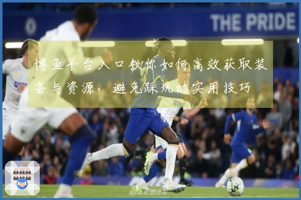 博鱼平台入口教你如何高效获取装备与资源，避免踩坑的实用技巧