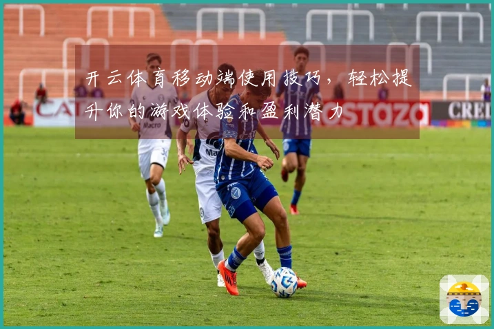 开云体育移动端使用技巧，轻松提升你的游戏体验和盈利潜力