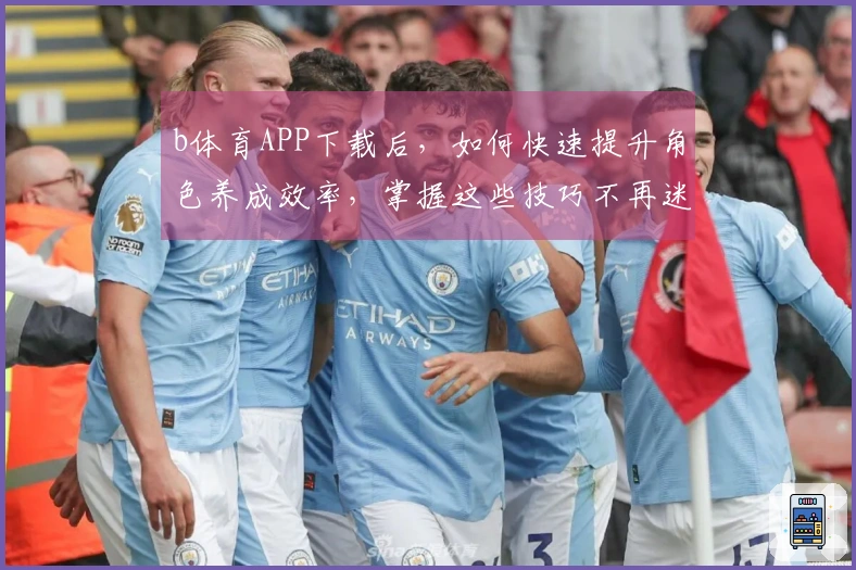 b体育APP下载后,如何快速提升角色养成效率,掌握这些技巧不再迷茫!