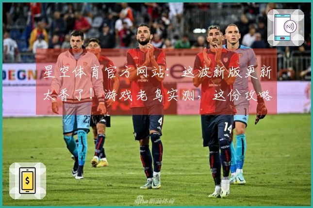 星空体育官方网站：这波新版更新太香了！游戏老鸟实测，这份攻略助你抢先一步！