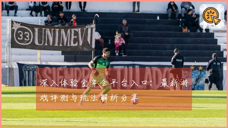 深入体验金年会平台入口：最新游戏评测与玩法解析分享