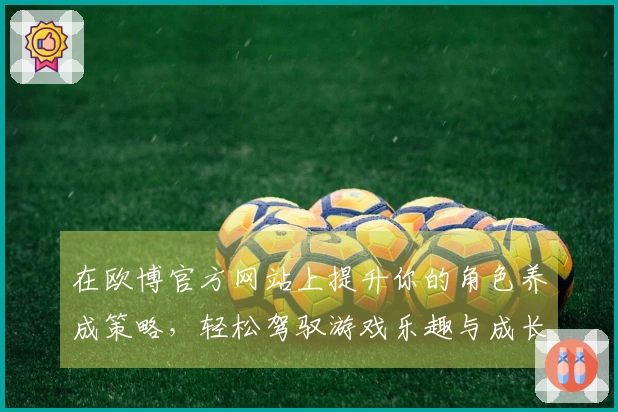 在欧博官方网站上提升你的角色养成策略,轻松驾驭游戏乐趣与成长!