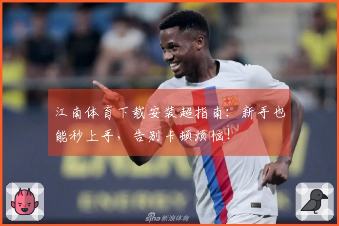 江南体育下载安装超指南：新手也能秒上手，告别卡顿烦恼！