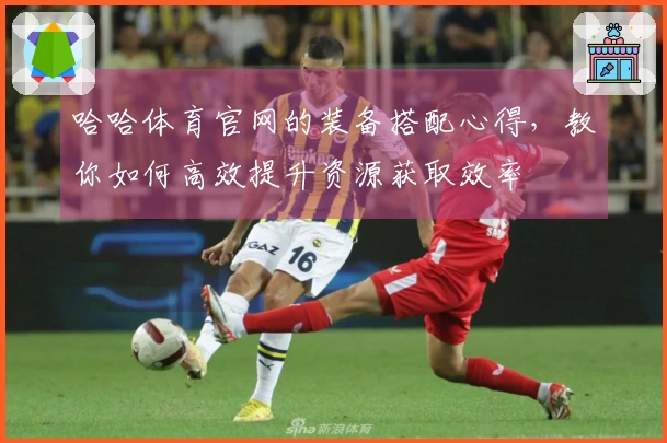 哈哈体育官网的装备搭配心得，教你如何高效提升资源获取效率