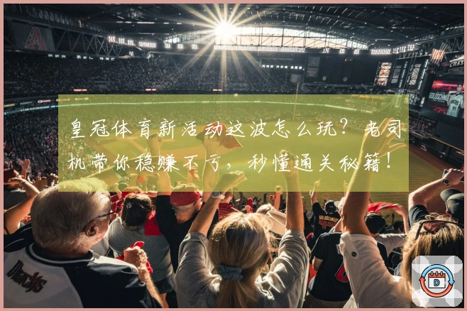 皇冠体育新活动这波怎么玩?老司机带你稳赚不亏,秒懂通关秘籍!