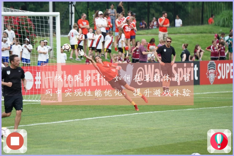 一线玩家分享：如何在亚新体育官网中实现性能优化，提升游戏体验