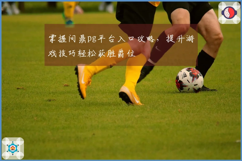 掌握问鼎pg平台入口攻略，提升游戏技巧轻松获胜爵位