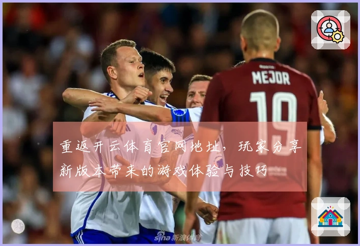 重返开云体育官网地址，玩家分享新版本带来的游戏体验与技巧