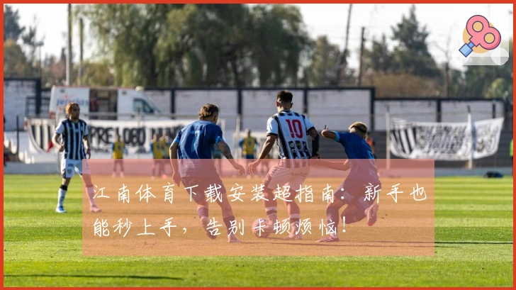 江南体育下载安装超指南：新手也能秒上手，告别卡顿烦恼！