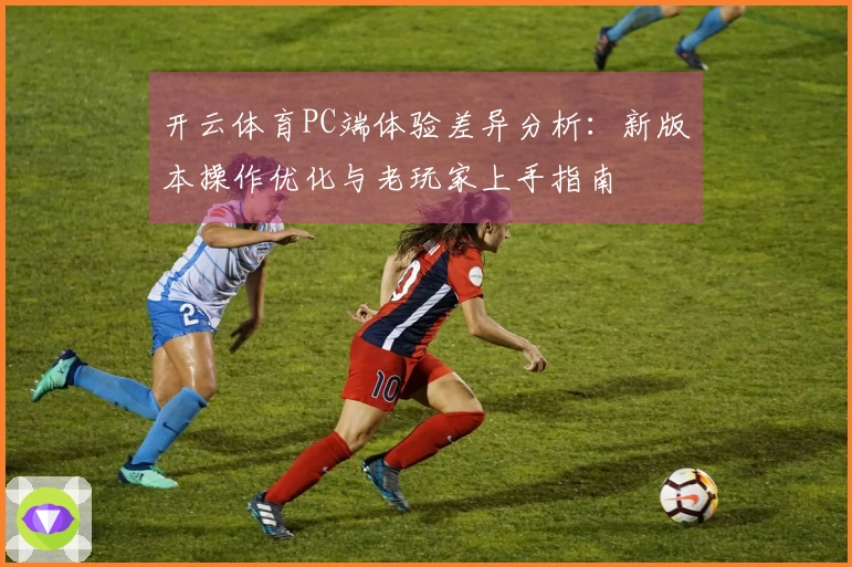 开云体育PC端体验差异分析：新版本操作优化与老玩家上手指南