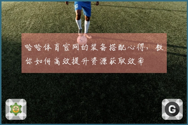 哈哈体育官网的装备搭配心得，教你如何高效提升资源获取效率