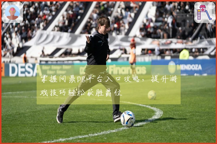 掌握问鼎pg平台入口攻略，提升游戏技巧轻松获胜爵位