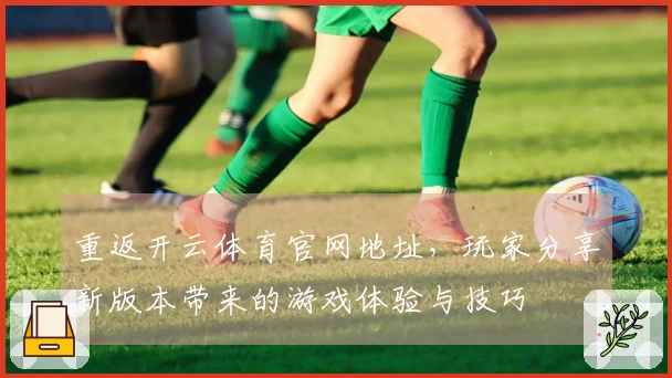 重返开云体育官网地址，玩家分享新版本带来的游戏体验与技巧
