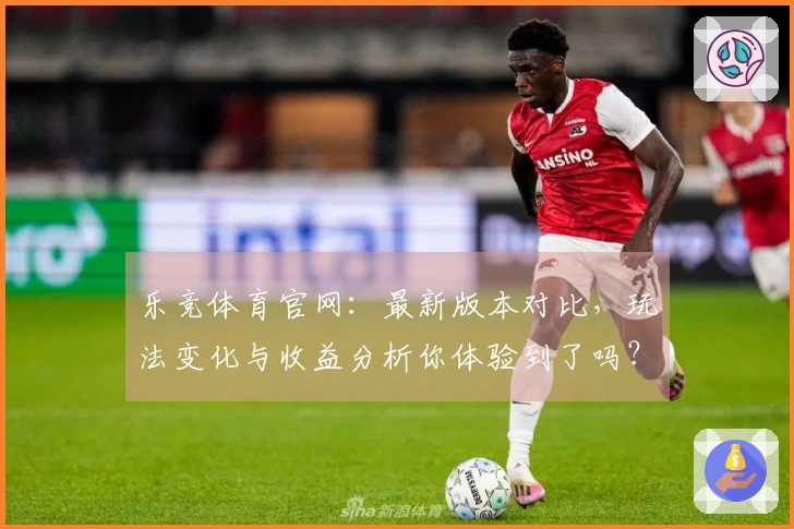 乐竞体育官网：最新版本对比，玩法变化与收益分析你体验到了吗？
