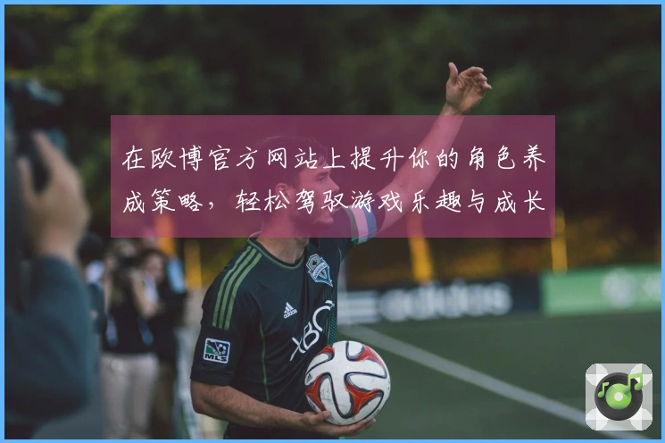 在欧博官方网站上提升你的角色养成策略，轻松驾驭游戏乐趣与成长！