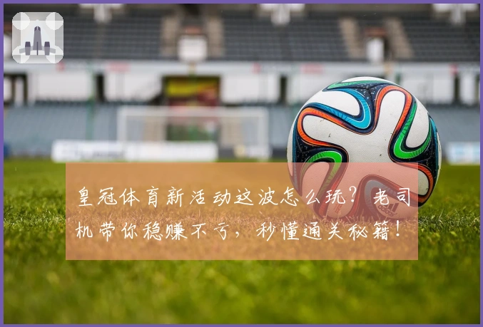 皇冠体育新活动这波怎么玩？老司机带你稳赚不亏，秒懂通关秘籍！