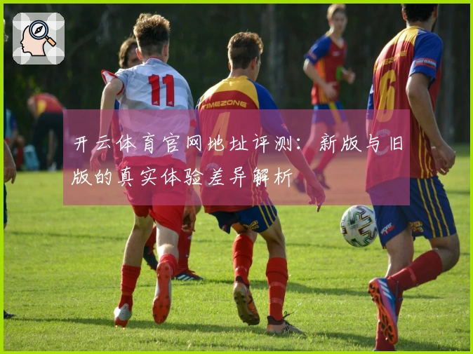 开云体育官网地址评测：新版与旧版的真实体验差异解析