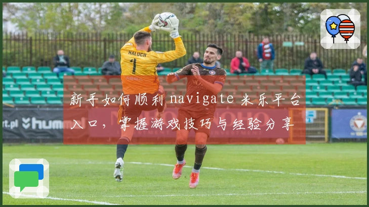 新手如何顺利 navigate 米乐平台入口，掌握游戏技巧与经验分享