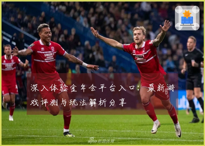 深入体验金年会平台入口：最新游戏评测与玩法解析分享